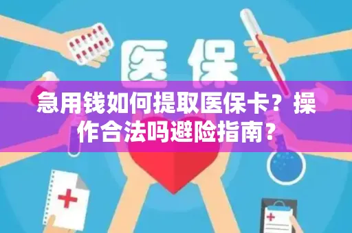 急用钱如何提取医保卡？操作合法吗避险指南？